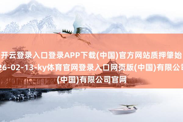 开云登录入口登录APP下载(中国)官方网站质押肇始日2026-02-13-ky体育官网登录入口网页版(中国)有限公司官网