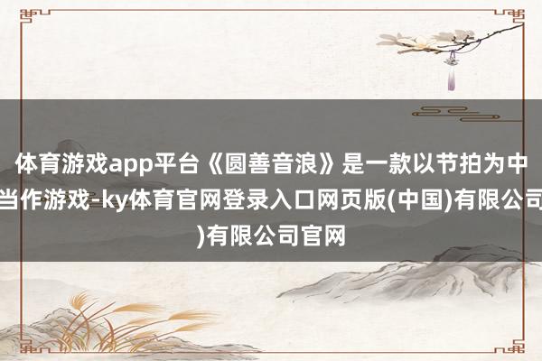 体育游戏app平台《圆善音浪》是一款以节拍为中枢的当作游戏-ky体育官网登录入口网页版(中国)有限公司官网