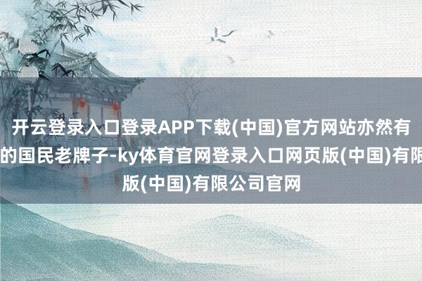 开云登录入口登录APP下载(中国)官方网站亦然有36年历史的国民老牌子-ky体育官网登录入口网页版(中国)有限公司官网
