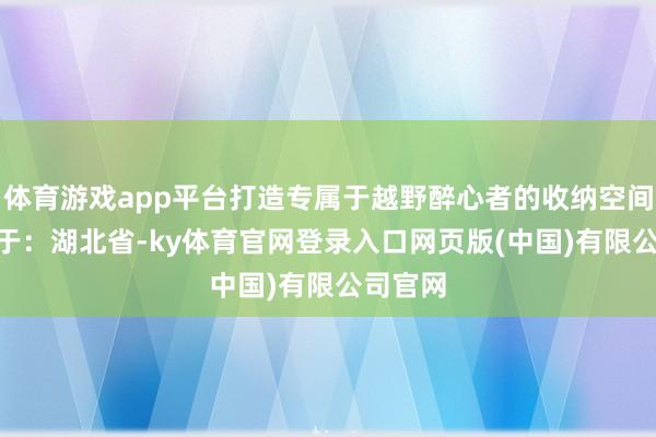 体育游戏app平台打造专属于越野醉心者的收纳空间~ 发布于：湖北省-ky体育官网登录入口网页版(中国)有限公司官网