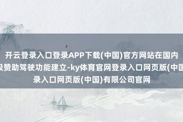 开云登录入口登录APP下载(中国)官方网站在国内阛阓完成了L2级赞助驾驶功能建立-ky体育官网登录入口网页版(中国)有限公司官网