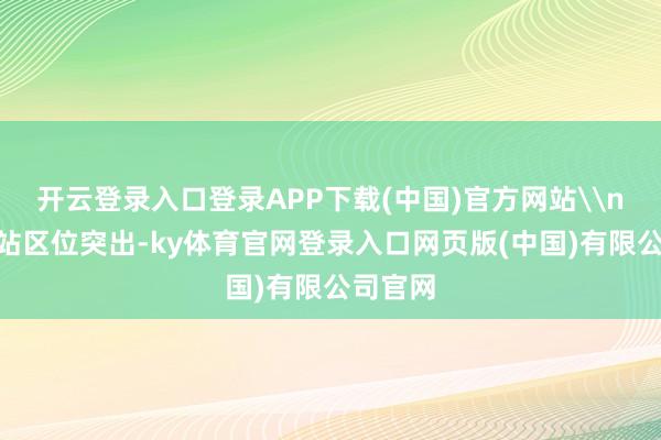 开云登录入口登录APP下载(中国)官方网站\n“重庆站区位突出-ky体育官网登录入口网页版(中国)有限公司官网