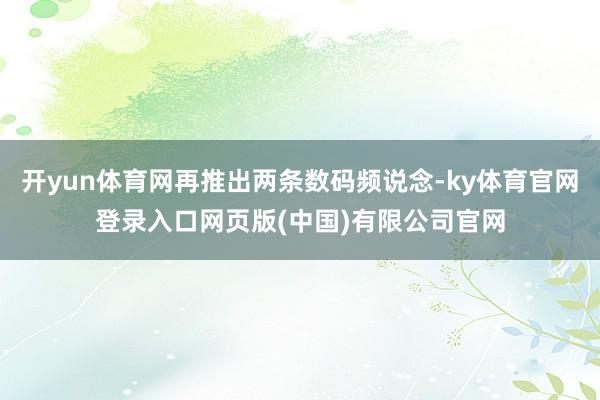 开yun体育网再推出两条数码频说念-ky体育官网登录入口网页版(中国)有限公司官网