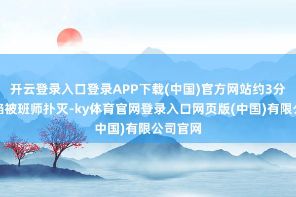 开云登录入口登录APP下载(中国)官方网站约3分钟后火焰被班师扑灭-ky体育官网登录入口网页版(中国)有限公司官网