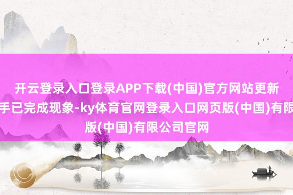 开云登录入口登录APP下载(中国)官方网站更新后将保合手已完成现象-ky体育官网登录入口网页版(中国)有限公司官网