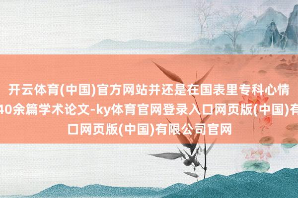 开云体育(中国)官方网站并还是在国表里专科心情学期刊发表40余篇学术论文-ky体育官网登录入口网页版(中国)有限公司官网