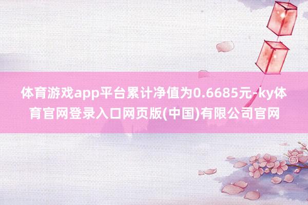 体育游戏app平台累计净值为0.6685元-ky体育官网登录入口网页版(中国)有限公司官网