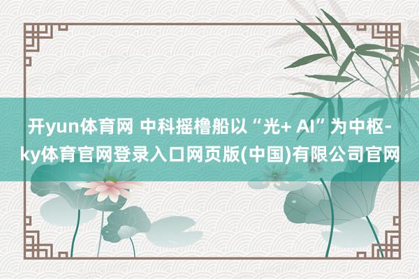 开yun体育网 中科摇橹船以“光+ AI”为中枢-ky体育官网登录入口网页版(中国)有限公司官网