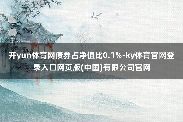 开yun体育网债券占净值比0.1%-ky体育官网登录入口网页版(中国)有限公司官网