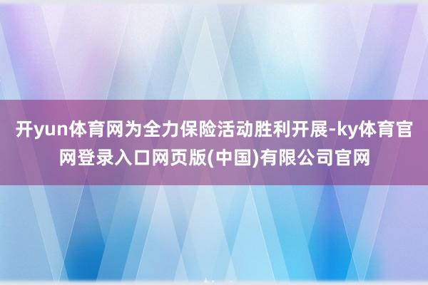 开yun体育网为全力保险活动胜利开展-ky体育官网登录入口网页版(中国)有限公司官网