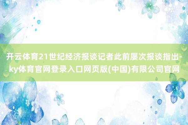 开云体育21世纪经济报谈记者此前屡次报谈指出-ky体育官网登录入口网页版(中国)有限公司官网
