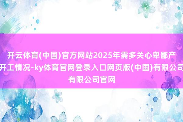 开云体育(中国)官方网站2025年需多关心卑鄙产物的开工情况-ky体育官网登录入口网页版(中国)有限公司官网
