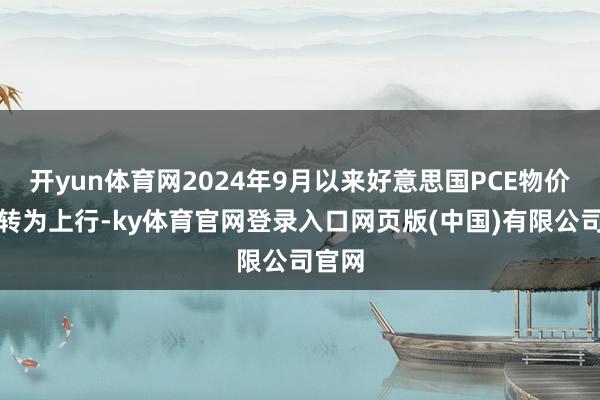 开yun体育网2024年9月以来好意思国PCE物价指数转为上行-ky体育官网登录入口网页版(中国)有限公司官网