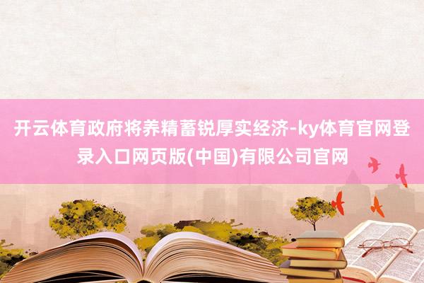 开云体育政府将养精蓄锐厚实经济-ky体育官网登录入口网页版(中国)有限公司官网