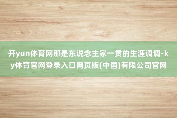 开yun体育网那是东说念主家一贯的生涯调调-ky体育官网登录入口网页版(中国)有限公司官网