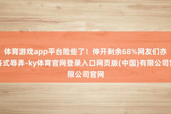 体育游戏app平台险些了!伸开剩余68%网友们亦然各式辱弄-ky体育官网登录入口网页版(中国)有限公司官网
