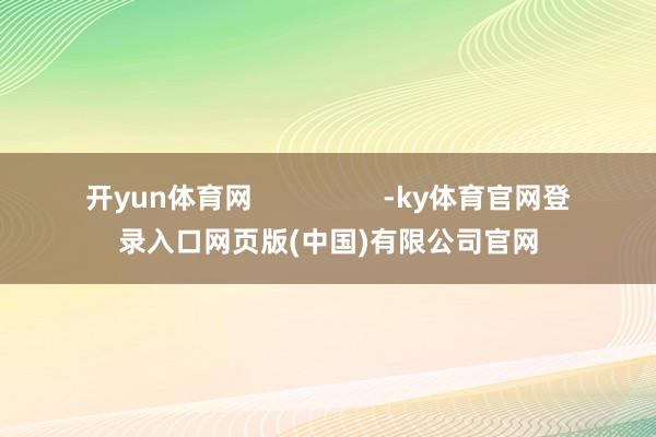 开yun体育网                 -ky体育官网登录入口网页版(中国)有限公司官网