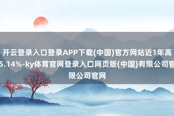 开云登录入口登录APP下载(中国)官方网站近1年高潮5.14%-ky体育官网登录入口网页版(中国)有限公司官网