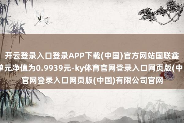 开云登录入口登录APP下载(中国)官方网站国联鑫最先搀杂A最新单元净值为0.9939元-ky体育官网登录入口网页版(中国)有限公司官网