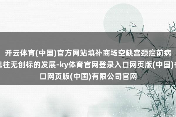 开云体育(中国)官方网站填补商场空缺宫颈癌前病变从手术养息往无创标的发展-ky体育官网登录入口网页版(中国)有限公司官网