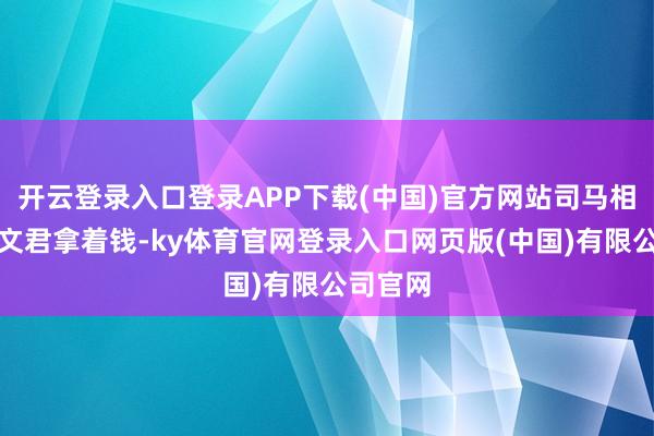 开云登录入口登录APP下载(中国)官方网站司马相如和卓文君拿着钱-ky体育官网登录入口网页版(中国)有限公司官网