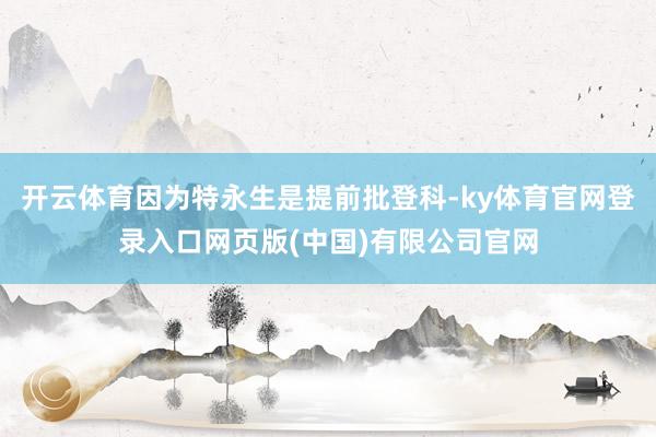 开云体育因为特永生是提前批登科-ky体育官网登录入口网页版(中国)有限公司官网