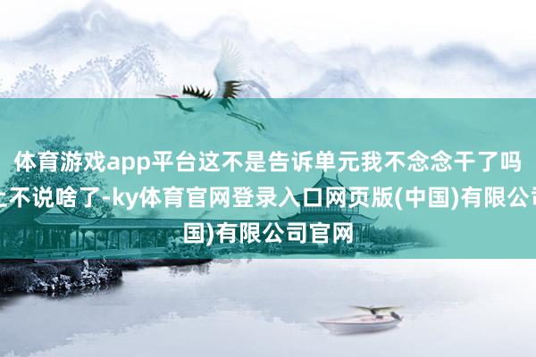 体育游戏app平台这不是告诉单元我不念念干了吗？考上不说啥了-ky体育官网登录入口网页版(中国)有限公司官网