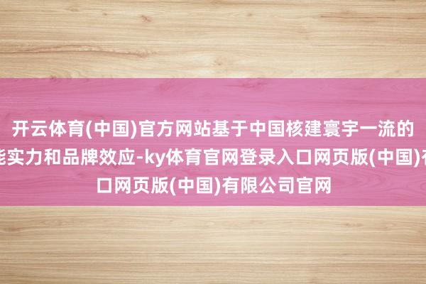 开云体育(中国)官方网站基于中国核建寰宇一流的核电拓荒技能实力和品牌效应-ky体育官网登录入口网页版(中国)有限公司官网