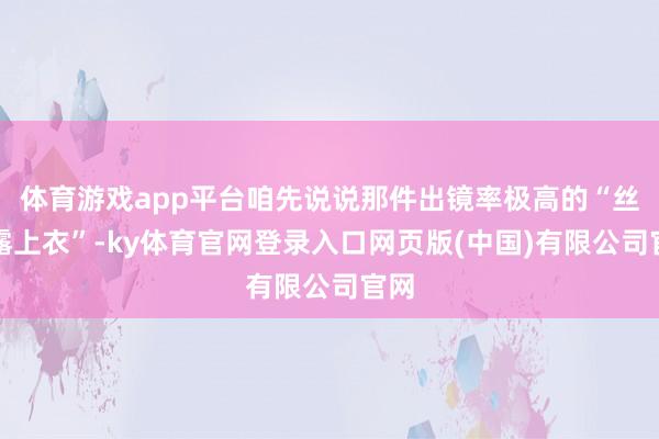 体育游戏app平台咱先说说那件出镜率极高的“丝卡露上衣”-ky体育官网登录入口网页版(中国)有限公司官网