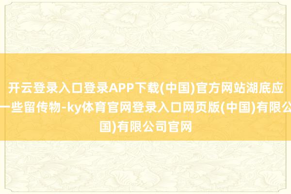 开云登录入口登录APP下载(中国)官方网站湖底应该会有一些留传物-ky体育官网登录入口网页版(中国)有限公司官网