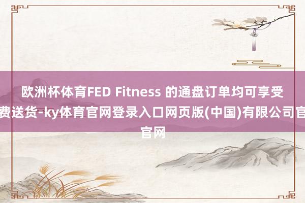 欧洲杯体育FED Fitness 的通盘订单均可享受免费送货-ky体育官网登录入口网页版(中国)有限公司官网