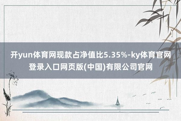 开yun体育网现款占净值比5.35%-ky体育官网登录入口网页版(中国)有限公司官网