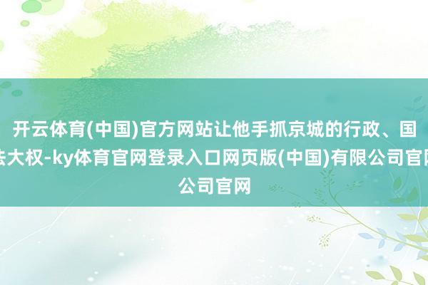开云体育(中国)官方网站让他手抓京城的行政、国法大权-ky体育官网登录入口网页版(中国)有限公司官网