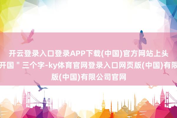 开云登录入口登录APP下载(中国)官方网站上头写着"刘开国"三个字-ky体育官网登录入口网页版(中国)有限公司官网