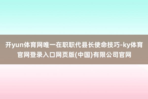 开yun体育网唯一在职职代县长使命技巧-ky体育官网登录入口网页版(中国)有限公司官网