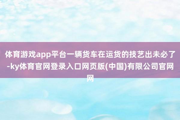 体育游戏app平台一辆货车在运货的技艺出未必了-ky体育官网登录入口网页版(中国)有限公司官网