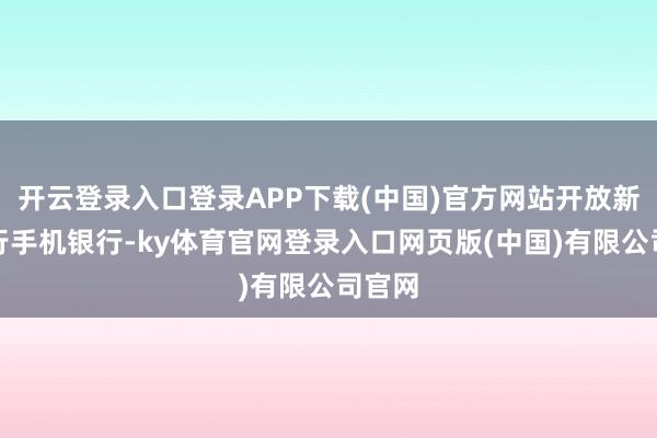开云登录入口登录APP下载(中国)官方网站开放新版工行手机银行-ky体育官网登录入口网页版(中国)有限公司官网