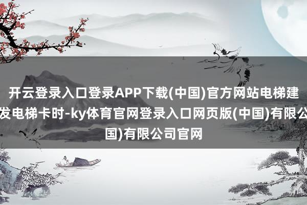 开云登录入口登录APP下载(中国)官方网站电梯建成后披发电梯卡时-ky体育官网登录入口网页版(中国)有限公司官网