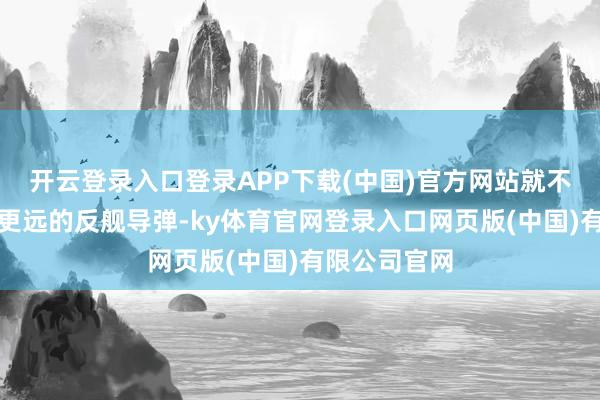 开云登录入口登录APP下载(中国)官方网站就不错搭载射程更远的反舰导弹-ky体育官网登录入口网页版(中国)有限公司官网