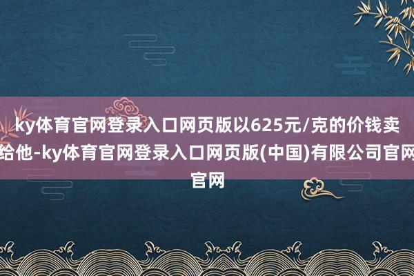 ky体育官网登录入口网页版以625元/克的价钱卖给他-ky体育官网登录入口网页版(中国)有限公司官网
