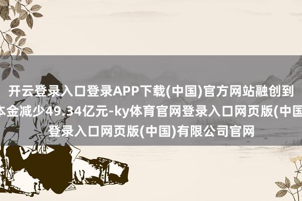 开云登录入口登录APP下载(中国)官方网站融创到期未偿付告贷本金减少49.34亿元-ky体育官网登录入口网页版(中国)有限公司官网
