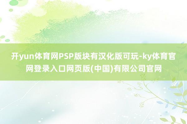 开yun体育网PSP版块有汉化版可玩-ky体育官网登录入口网页版(中国)有限公司官网