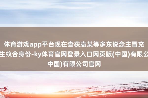 体育游戏app平台现在查获袁某等多东说念主冒充俞浩先生蚁合身份-ky体育官网登录入口网页版(中国)有限公司官网