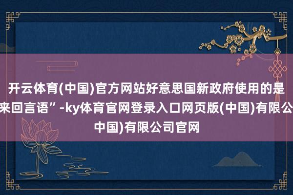 开云体育(中国)官方网站好意思国新政府使用的是一种“来回言语”-ky体育官网登录入口网页版(中国)有限公司官网
