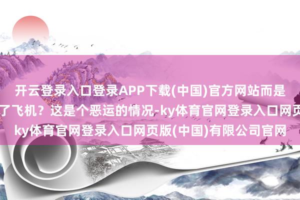 开云登录入口登录APP下载(中国)官方网站而是运筹帷幄他们是否看到了飞机?这是个恶运的情况-ky体育官网登录入口网页版(中国)有限公司官网