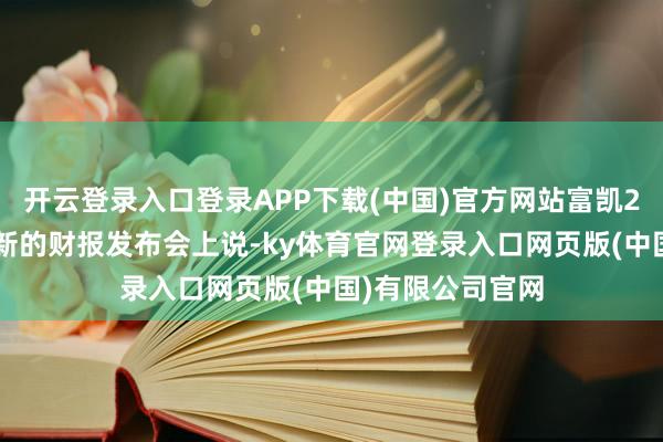 开云登录入口登录APP下载(中国)官方网站富凯29日在阿斯麦最新的财报发布会上说-ky体育官网登录入口网页版(中国)有限公司官网