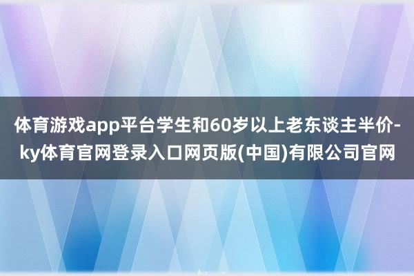 体育游戏app平台学生和60岁以上老东谈主半价-ky体育官网登录入口网页版(中国)有限公司官网