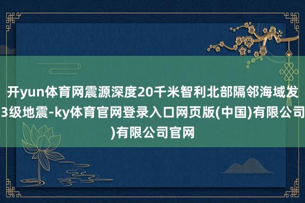 开yun体育网震源深度20千米智利北部隔邻海域发生6.3级地震-ky体育官网登录入口网页版(中国)有限公司官网