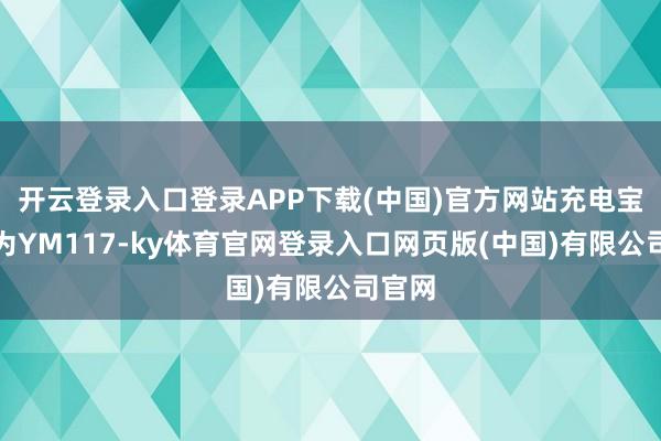 开云登录入口登录APP下载(中国)官方网站充电宝型号为YM117-ky体育官网登录入口网页版(中国)有限公司官网