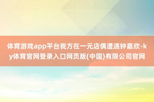 体育游戏app平台我方在一元店偶遭遇钟嘉欣-ky体育官网登录入口网页版(中国)有限公司官网